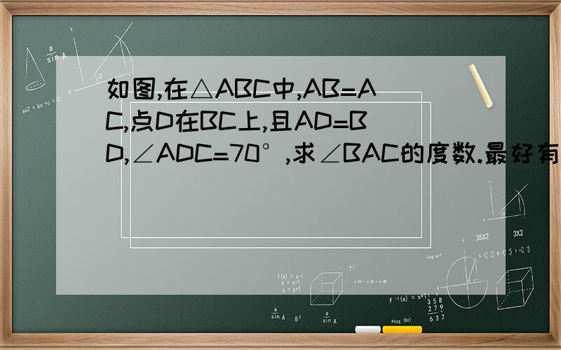 如图,在△ABC中,AB=AC,点D在BC上,且AD=BD,∠ADC=70°,求∠BAC的度数.最好有理由!图是把图2翻折过来看!