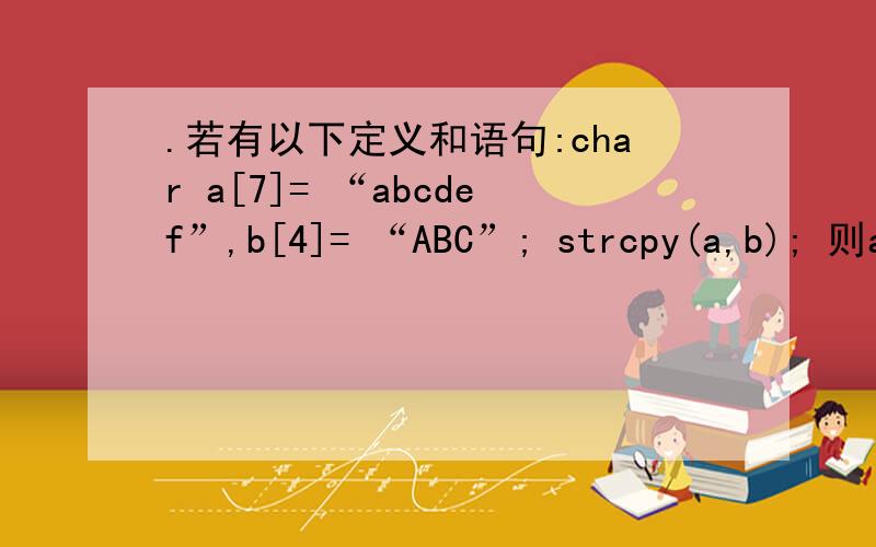 .若有以下定义和语句:char a[7]= “abcdef”,b[4]= “ABC”; strcpy(a,b); 则a[5]的值是?求详解