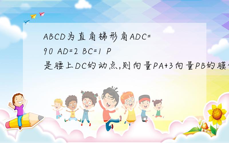 ABCD为直角梯形角ADC=90 AD=2 BC=1 P是腰上DC的动点,则向量PA+3向量PB的膜的zuixiaozhi