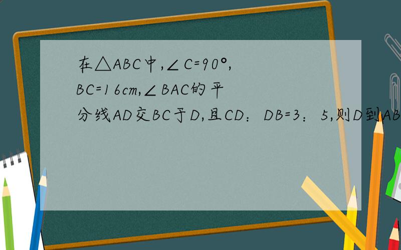 在△ABC中,∠C=90°,BC=16cm,∠BAC的平分线AD交BC于D,且CD：DB=3：5,则D到AB的距离等于________.