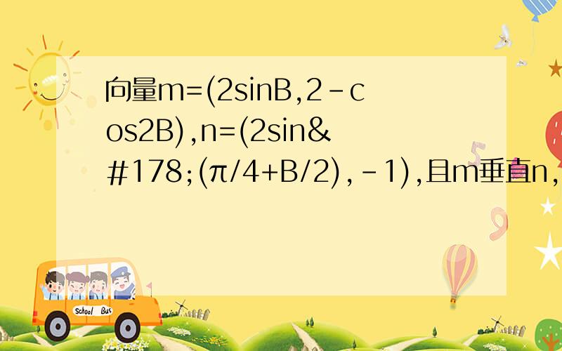 向量m=(2sinB,2-cos2B),n=(2sin²(π/4+B/2),-1),且m垂直n,求角B的大小在2sinB*2sin²(π/4+B/2)-2+cos2B=2sinB*(1-cos(B+π/2))-2+cos2B 中,2sin²(π/4+B/2)怎么转化成1-cos(B+π/2）