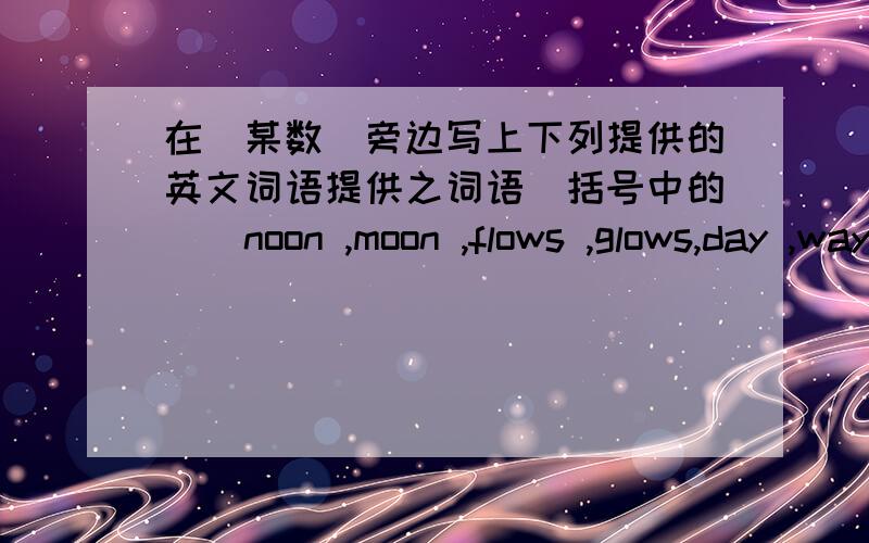 在（某数）旁边写上下列提供的英文词语提供之词语（括号中的）（noon ,moon ,flows ,glows,day ,way,shimmers,glimmers,mouse,house）the full moon(1)Rest of the world(2）the dark night (3)the moonlight (4)the meowing cat and t