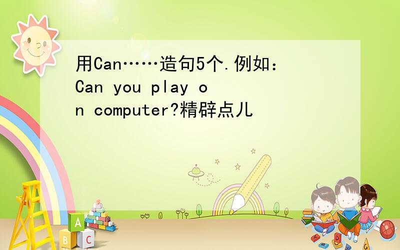 用Can……造句5个.例如：Can you play on computer?精辟点儿