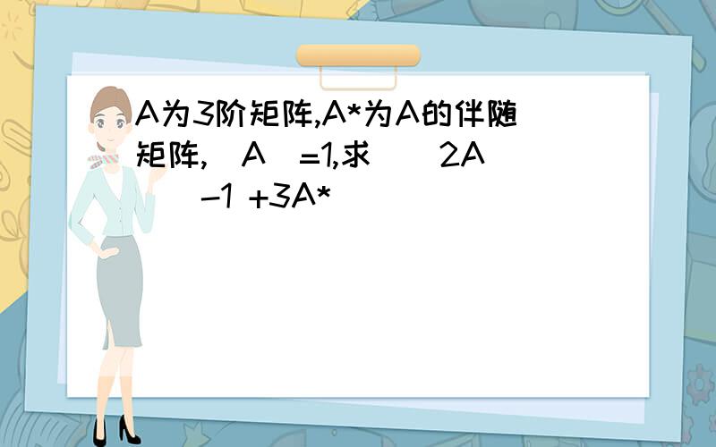A为3阶矩阵,A*为A的伴随矩阵,|A|=1,求|（2A）^-1 +3A*|