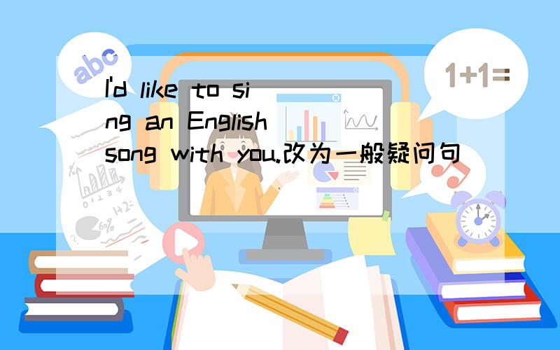 I'd like to sing an English song with you.改为一般疑问句