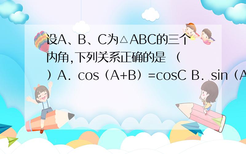 设A、B、C为△ABC的三个内角,下列关系正确的是 （ ）A．cos（A+B）=cosC B．sin（A+B）=sinC C．tan（A+B）=tanC D.sinA+B/2=sinC/2