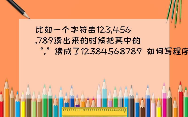 比如一个字符串123,456,789读出来的时候把其中的“,”读成了12384568789 如何写程序把中间的8去掉,形成一组数字123456789