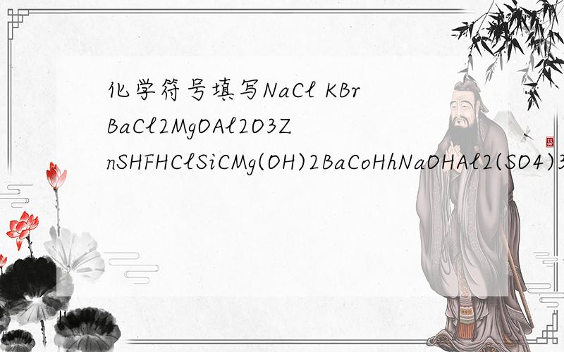 化学符号填写NaCl KBrBaCl2MgOAl2O3ZnSHFHClSiCMg(OH)2BaCoHhNaOHAl2(SO4)3AgNO3Fe(NO3)2CaCO3NH4ClFe2(SO4)3BaSO4AgClMg3N2Cu2SHBrMnO2CuSO4H3PO4KMnO4氧化镁硫化氢二氧化硅氟化镁氧化铁溴化银硫酸盐酸硝酸二硫化碳硫酸钠氢氧