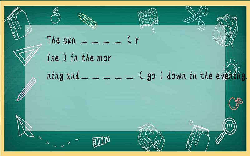 The sun ____(rise)in the morning and_____(go)down in the evening.用所给单词的适当形式真空.