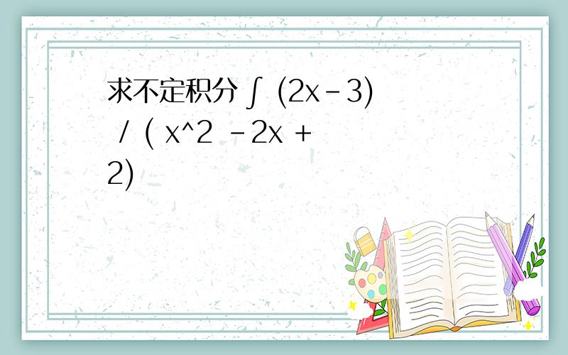 求不定积分 ∫ (2x-3) / ( x^2 -2x +2)