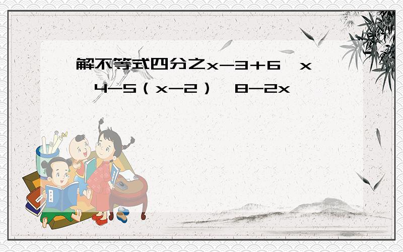 解不等式四分之x-3＋6≤x,4-5（x-2）＞8-2x