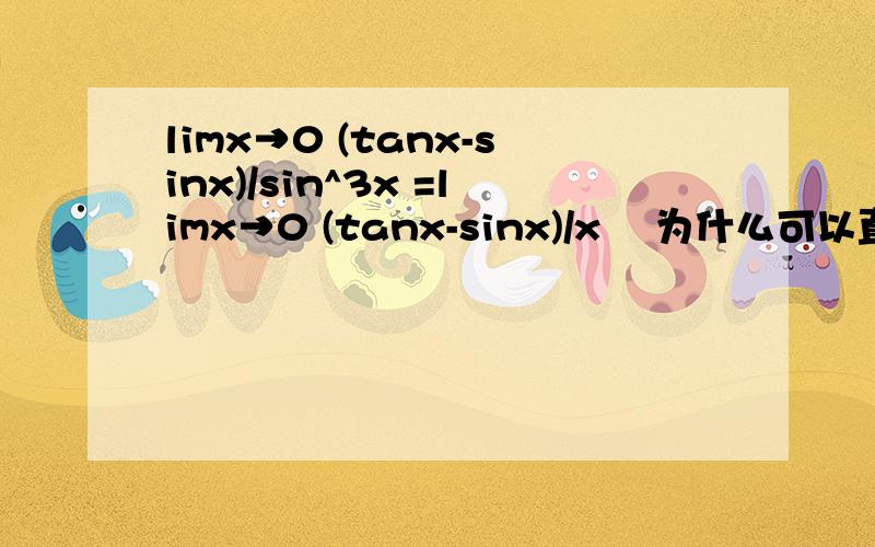 limx→0 (tanx-sinx)/sin^3x =limx→0 (tanx-sinx)/x³ 为什么可以直接去掉sinx