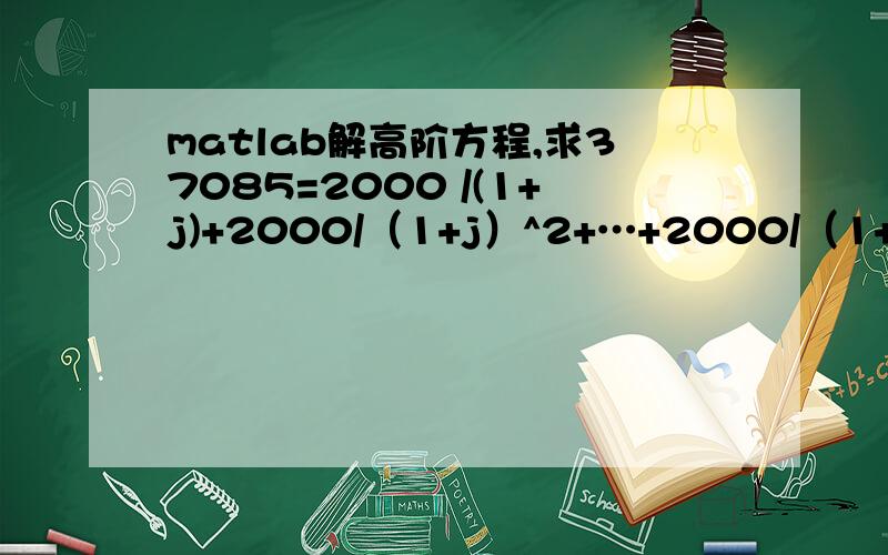 matlab解高阶方程,求37085=2000 /(1+j)+2000/（1+j）^2+…+2000/（1+j）^10的方程解j未知数是是指数的底37085=2000 /(1+x)+2000/（1+x）^2+…+2000/（1+x）^10的方程解x,它不是复数,只是一个未知量