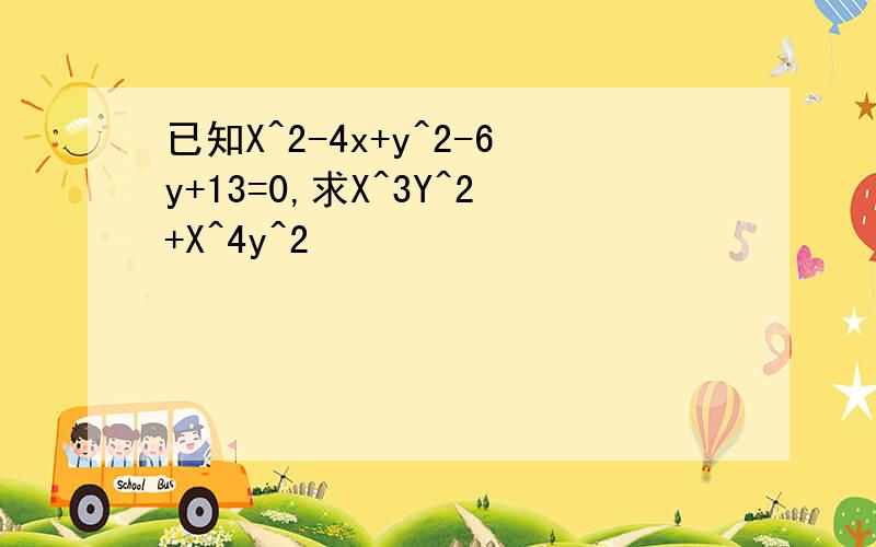 已知X^2-4x+y^2-6y+13=0,求X^3Y^2+X^4y^2