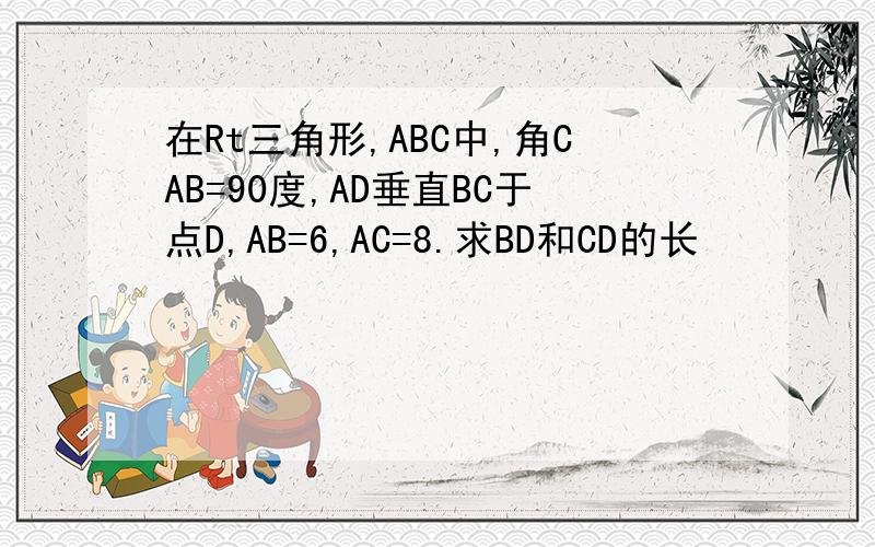 在Rt三角形,ABC中,角CAB=90度,AD垂直BC于点D,AB=6,AC=8.求BD和CD的长