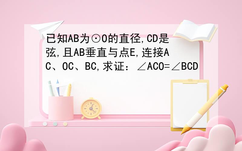 已知AB为⊙O的直径,CD是弦,且AB垂直与点E,连接AC、OC、BC,求证：∠ACO=∠BCD