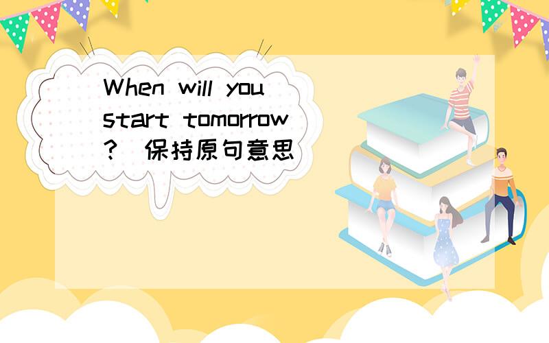 When will you start tomorrow?(保持原句意思)________ ________ will you start tomorrow?