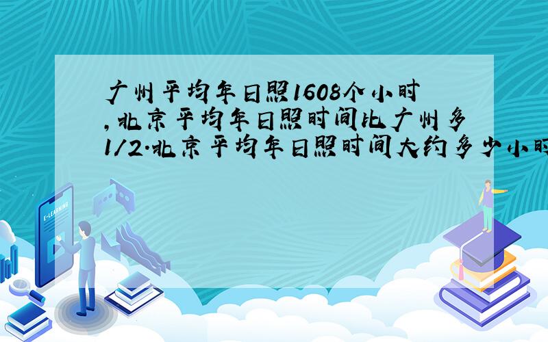 广州平均年日照1608个小时,北京平均年日照时间比广州多1/2.北京平均年日照时间大约多少小时?