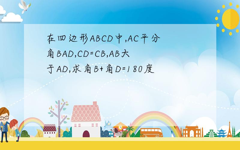 在四边形ABCD中,AC平分角BAD,CD=CB,AB大于AD,求角B+角D=180度