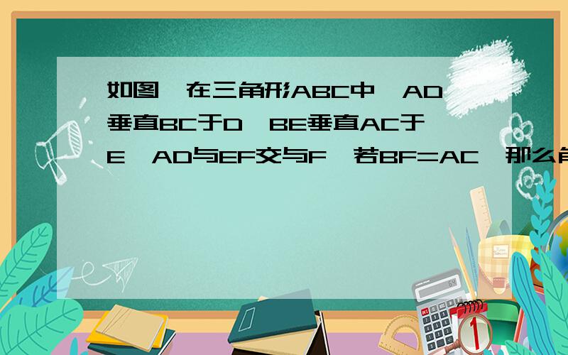 如图,在三角形ABC中,AD垂直BC于D,BE垂直AC于E,AD与EF交与F,若BF=AC,那么角ABC等于（）A.45度 B.48度 C.50度 D.60度