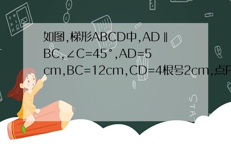 如图,梯形ABCD中,AD‖BC,∠C=45°,AD=5cm,BC=12cm,CD=4根号2cm,点P在线段BC上以每秒2厘米的速度由B点向C点运动,同时,点Q在线段BC上以每秒a厘米的速度由C点向B点运动,设运动时间为t秒.①求梯形ABCD的高