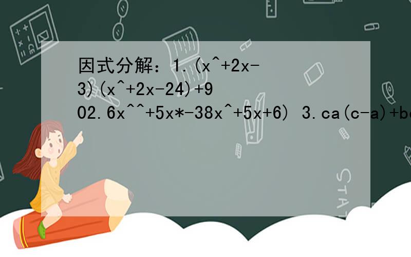 因式分解：1.(x^+2x-3)(x^+2x-24)+902.6x^^+5x*-38x^+5x+6) 3.ca(c-a)+bc(b-c)+ab(a-b）4.已知x+y=2,xy=a+4,x*+y*=26,求a的值.（^表示平方,^^表示四次方,*表示立方）还有一道：已知x^^+6x^+12有一个因式是x^+ax+4，求a值和