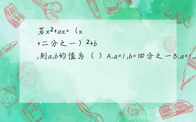 若x²+ax=（x+二分之一）²+b,则a,b的值为（ ）A.a=1,b=四分之一B.a=1,b=-四分之一C.a=2,b=二分之一D.a=0,b=-二分之一