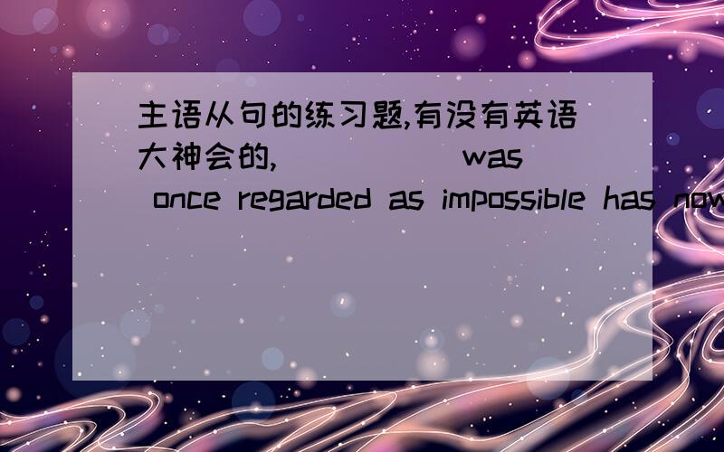 主语从句的练习题,有没有英语大神会的,_____ was once regarded as impossible has now become a reality.A.That B.Which C.Who D.What