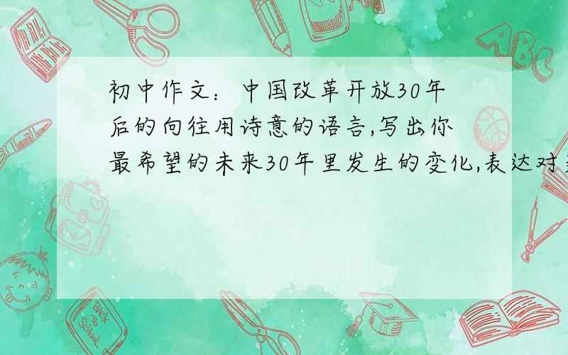 初中作文：中国改革开放30年后的向往用诗意的语言,写出你最希望的未来30年里发生的变化,表达对美好未来的期待.在线等,快啊!