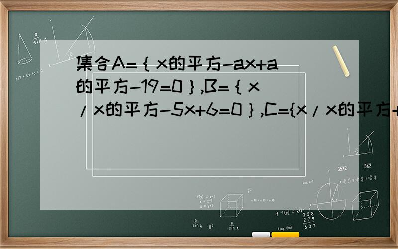 集合A=｛x的平方-ax+a的平方-19=0｝,B=｛x/x的平方-5x+6=0｝,C={x/x的平方+2x-8=0},满足A交B≠空集,A交C=空集,求实数a的值.