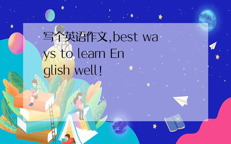 写个英语作文,best ways to learn English well!