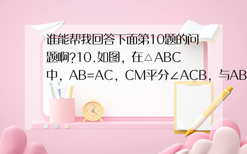 谁能帮我回答下面第10题的问题啊?10.如图，在△ABC中，AB=AC，CM平分∠ACB，与AB交于点M，AD⊥BC与点D，ME⊥BC与点E，MF⊥MC与BC交于点F，CF=10，则DE=？