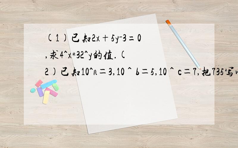 (1)已知2x+5y-3=0,求4^x*32^y的值.(2)已知10^n＝3,10＾b＝5,10＾c＝7,把735写成底数是10的幂的形式．