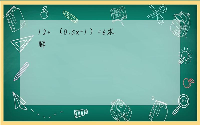 12÷（0.5x-1）=6求解