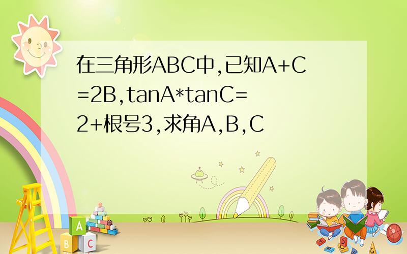 在三角形ABC中,已知A+C=2B,tanA*tanC=2+根号3,求角A,B,C