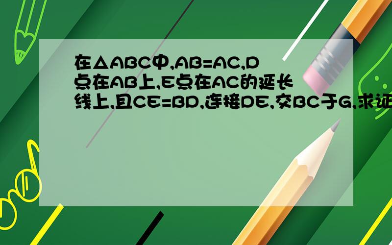 在△ABC中,AB=AC,D点在AB上,E点在AC的延长线上,且CE=BD,连接DE,交BC于G,求证DG=EG