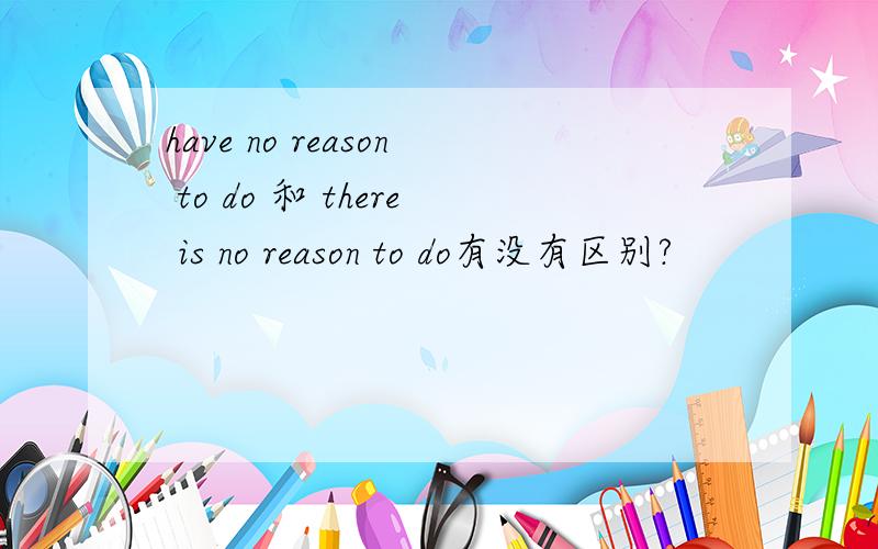 have no reason to do 和 there is no reason to do有没有区别?
