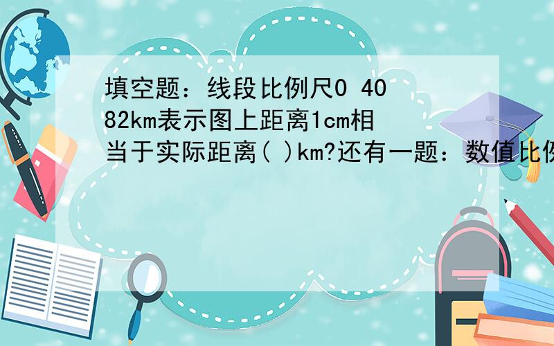 填空题：线段比例尺0 40 82km表示图上距离1cm相当于实际距离( )km?还有一题：数值比例尺1:8000000表示图上距离1cm相当于实际距离( )km?