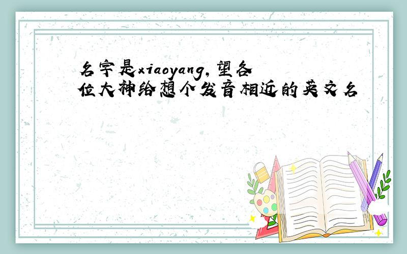 名字是xiaoyang,望各位大神给想个发音相近的英文名