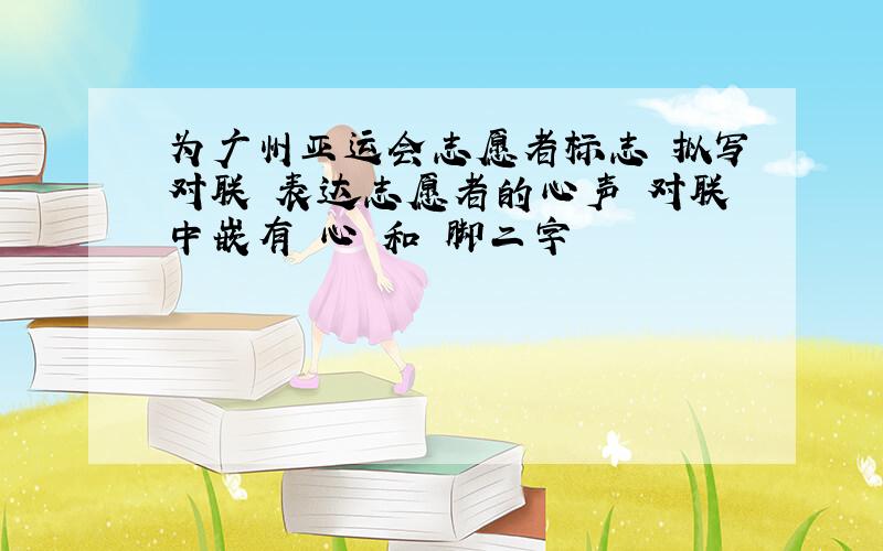 为广州亚运会志愿者标志 拟写对联 表达志愿者的心声 对联中嵌有 心 和 脚二字