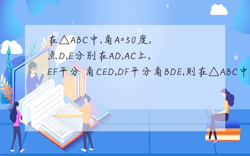 在△ABC中,角A=50度,点D,E分别在AD,AC上,EF平分 角CED,DF平分角BDE,则在△ABC中,角A=50度,点D,E分别在AD,AC上,EF平分  角CED,DF平分角BDE,则角F=