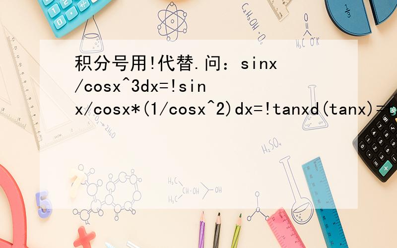 积分号用!代替.问：sinx/cosx^3dx=!sinx/cosx*(1/cosx^2)dx=!tanxd(tanx)=tanx^2/2+c什么地方不对...积分号用!代替.问：sinx/cosx^3dx=!sinx/cosx*(1/cosx^2)dx=!tanxd(tanx)=tanx^2/2+c什么地方不对?手机打字不容易,答案是这