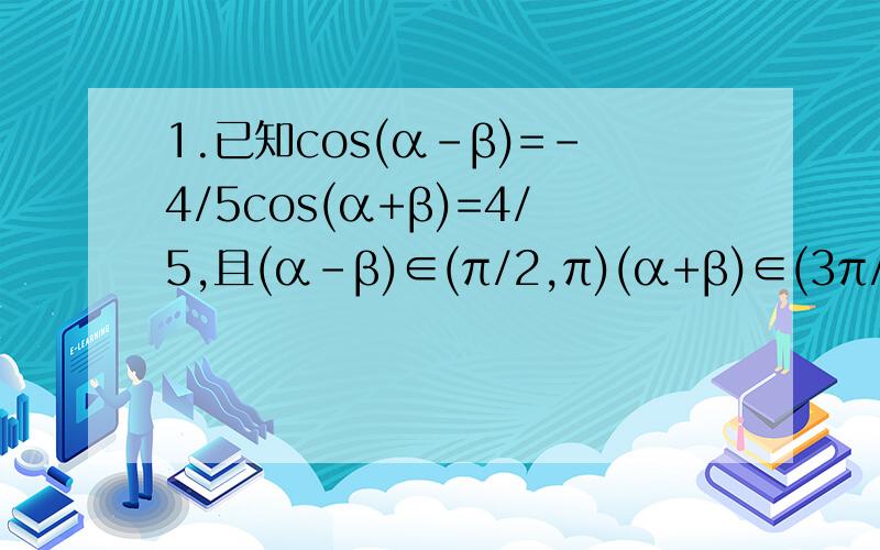 1.已知cos(α-β)=-4/5cos(α+β)=4/5,且(α-β)∈(π/2,π)(α+β)∈(3π/2,2π)求sin2α和sinα+cosα的值2.向量a=(1,1) 向量b=(cosα,sinα)(1)求向量a*向量b的最大值(2)若向量a*向量b=1/2,求2sin^2(α)+sin2α/1+tanα的值3.四边