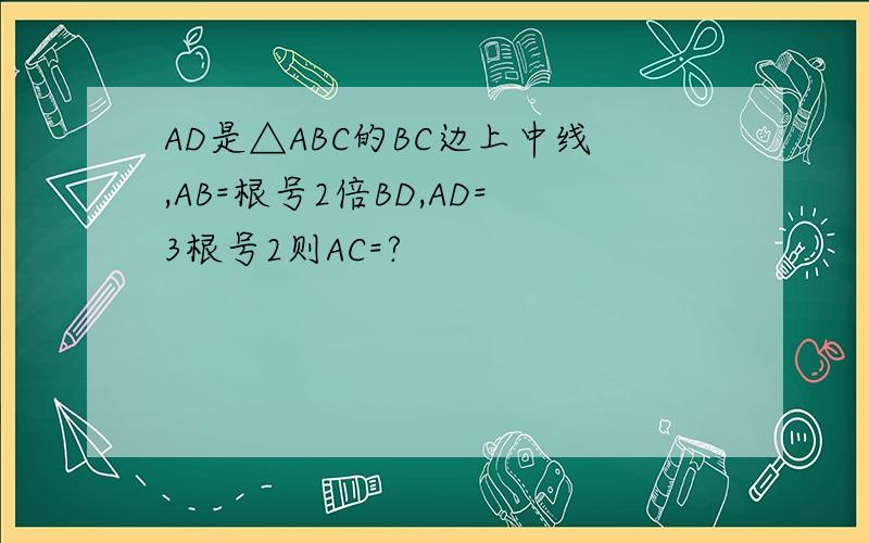 AD是△ABC的BC边上中线,AB=根号2倍BD,AD=3根号2则AC=?
