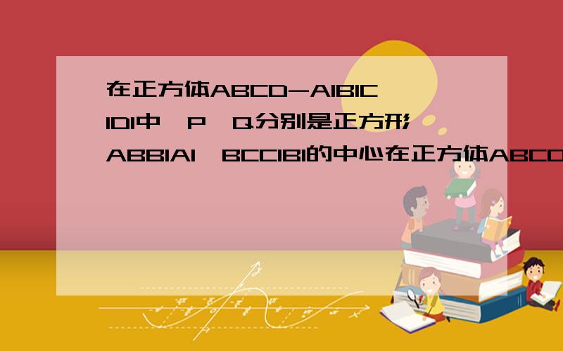 在正方体ABCD-A1B1C1D1中,P,Q分别是正方形ABB1A1、BCC1B1的中心在正方体ABCD-A1B1C1D1中,P,Q分别是正方形ABB1A1,BCC1B1的中点,求异面直线A1Q和D1P所成角的余弦值   要具体过程  好的话加分