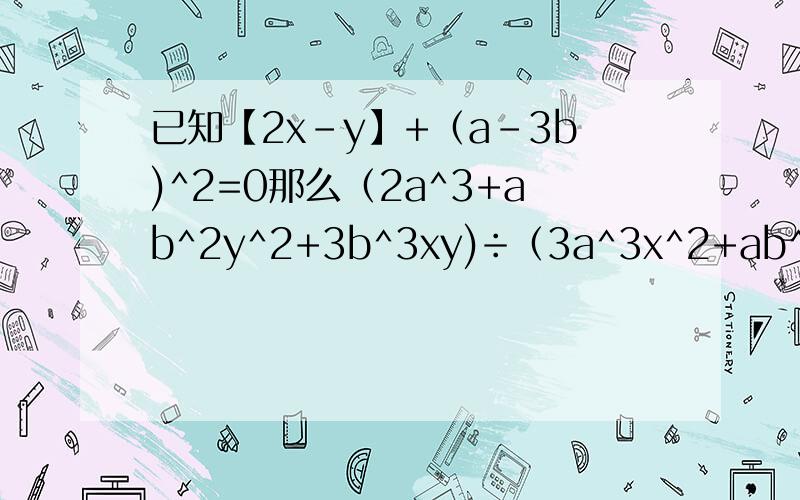 已知【2x-y】+（a-3b)^2=0那么（2a^3+ab^2y^2+3b^3xy)÷（3a^3x^2+ab^2y^2+2b^3xy)=?