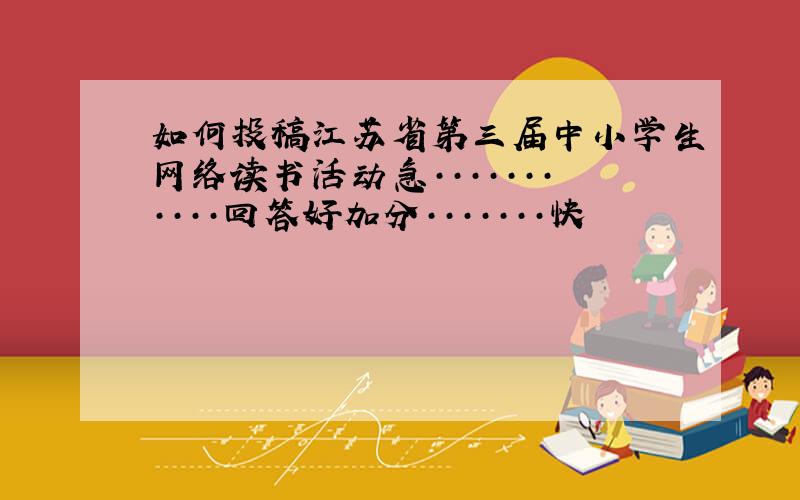 如何投稿江苏省第三届中小学生网络读书活动急···········回答好加分·······快