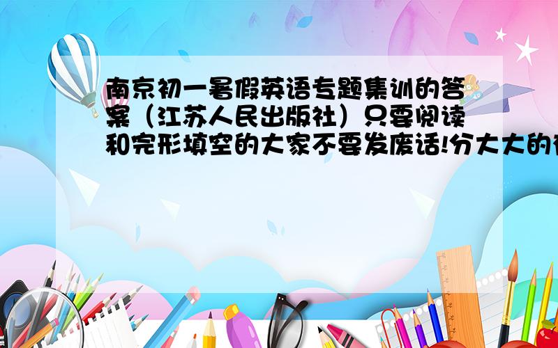 南京初一暑假英语专题集训的答案（江苏人民出版社）只要阅读和完形填空的大家不要发废话!分大大的有