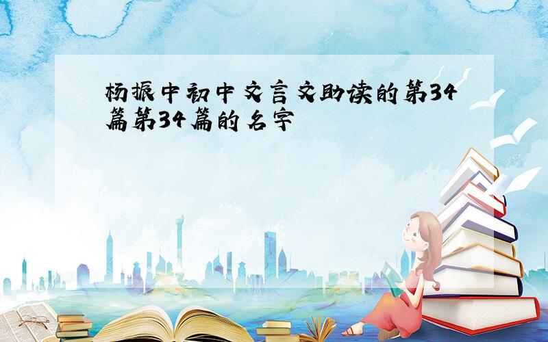 杨振中初中文言文助读的第34篇第34篇的名字