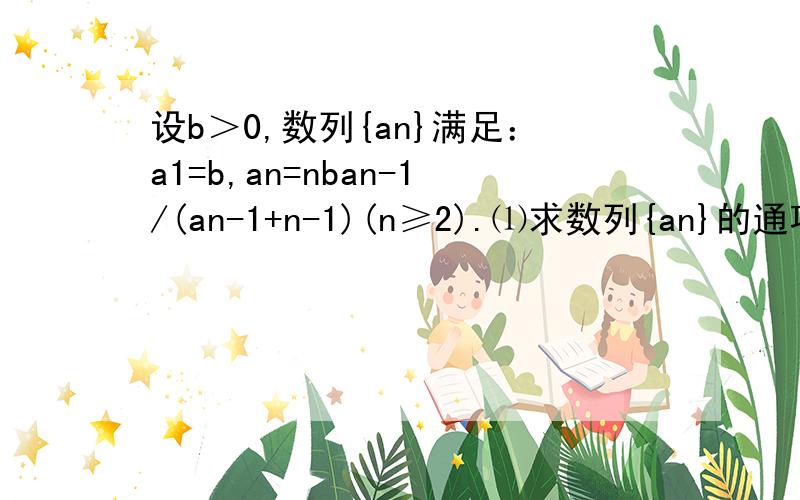 设b＞0,数列{an}满足：a1=b,an=nban-1/(an-1+n-1)(n≥2).⑴求数列{an}的通项公式 ⑵证明：对于一切正整设b＞0,数列{an}满足：a1=b,an=nban-1/(an-1+n-1)(n≥2).⑴求数列{an}的通项公式 ⑵证明：对于一切正整数n